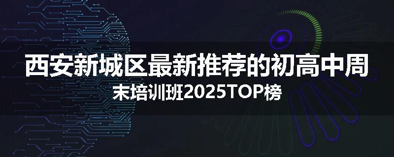 西安新城区最新推荐的初高中周末培训班2025TOP榜