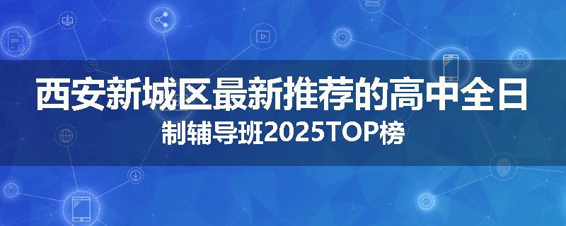 西安新城区最新推荐的高中全日制辅导班2025TOP榜