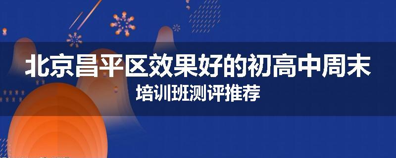 北京昌平区效果好的初高中周末培训班测评推荐