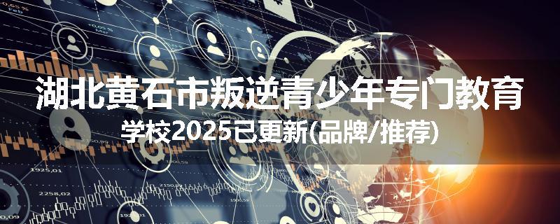 湖北黄石市叛逆青少年专门教育学校2025已更新(品牌/推荐)