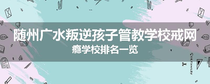 随州广水叛逆孩子管教学校戒网瘾学校排名一览