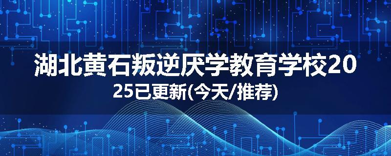 湖北黄石叛逆厌学教育学校2025已更新(今天/推荐)