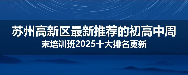 苏州高新区最新推荐的初高中周末培训班2025十大排名更新