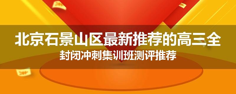 北京石景山区最新推荐的高三全封闭冲刺集训班测评推荐