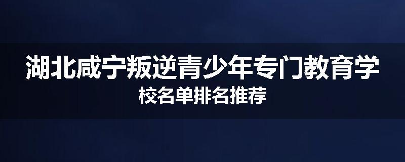 湖北咸宁叛逆青少年专门教育学校名单排名推荐