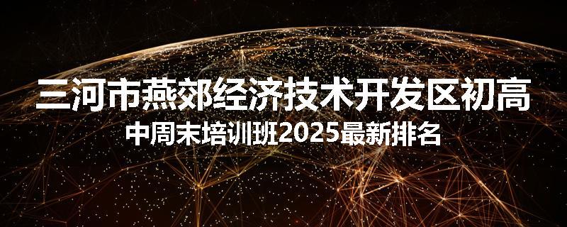 三河市燕郊经济技术开发区初高中周末培训班2025最新排名