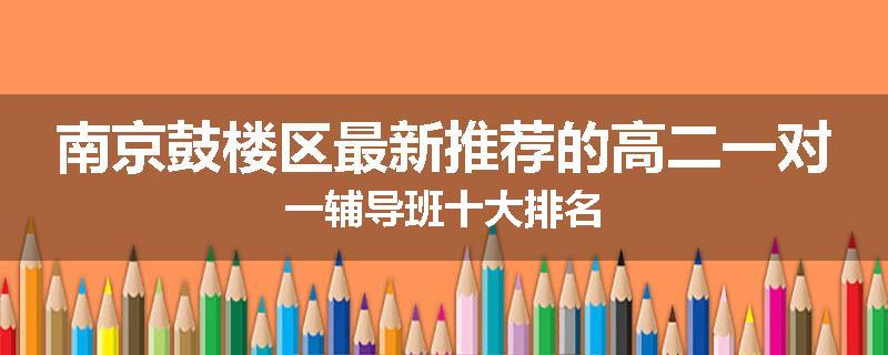 南京鼓楼区最新推荐的高二一对一辅导班十大排名