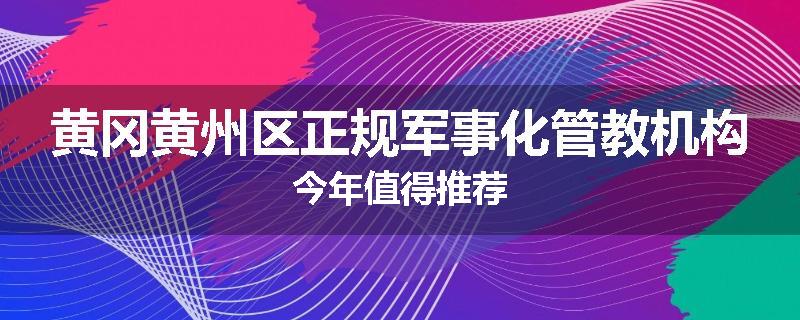 黄冈黄州区正规军事化管教机构今年值得推荐