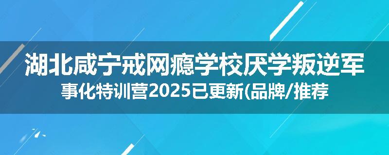 湖北咸宁戒网瘾学校厌学叛逆军事化特训营2025已更新(品牌/推荐)