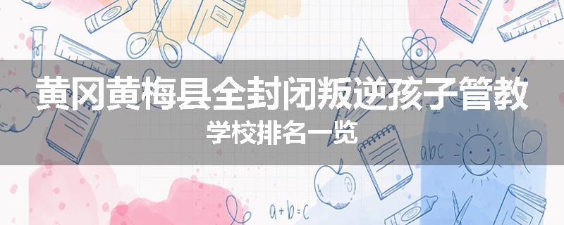 黄冈黄梅县全封闭叛逆孩子管教学校排名一览