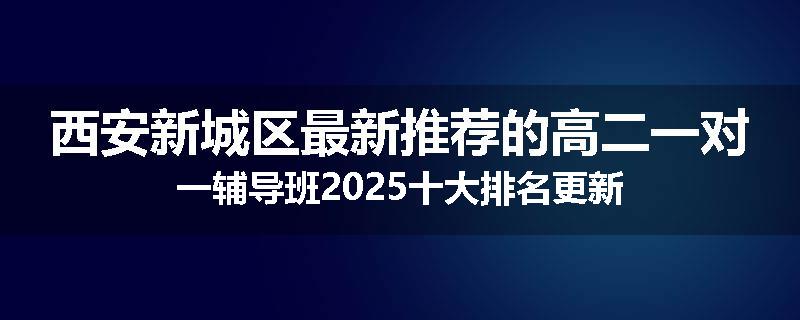 西安新城区最新推荐的高二一对一辅导班2025十大排名更新