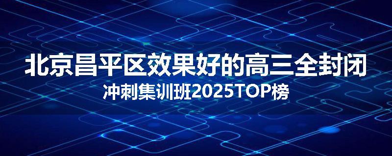 北京昌平区效果好的高三全封闭冲刺集训班2025TOP榜