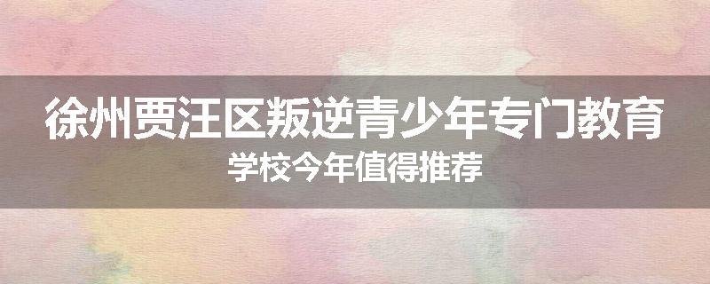 徐州贾汪区叛逆青少年专门教育学校今年值得推荐