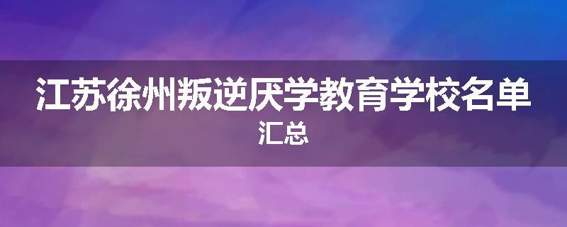 江苏徐州叛逆厌学教育学校名单汇总