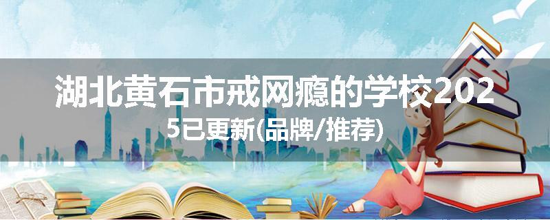 湖北黄石市戒网瘾的学校2025已更新(品牌/推荐)