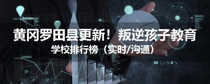 黄冈罗田县更新！叛逆孩子教育学校排行榜（实时/沟通）