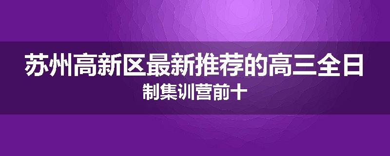 苏州高新区最新推荐的高三全日制集训营前十