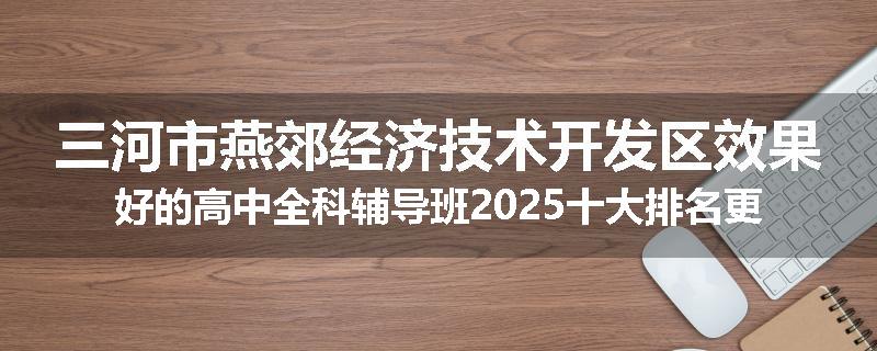 三河市燕郊经济技术开发区效果好的高中全科辅导班2025十大排名更新