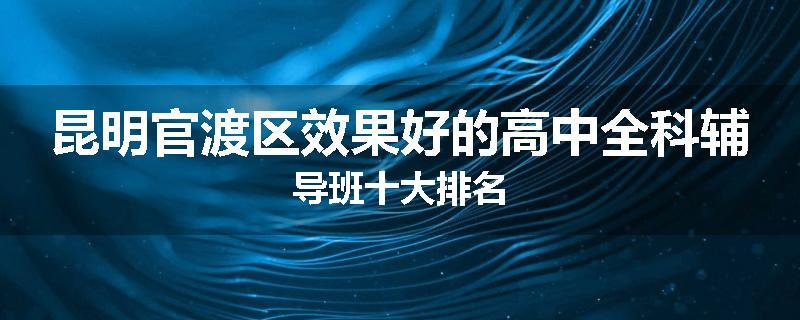 昆明官渡区效果好的高中全科辅导班十大排名