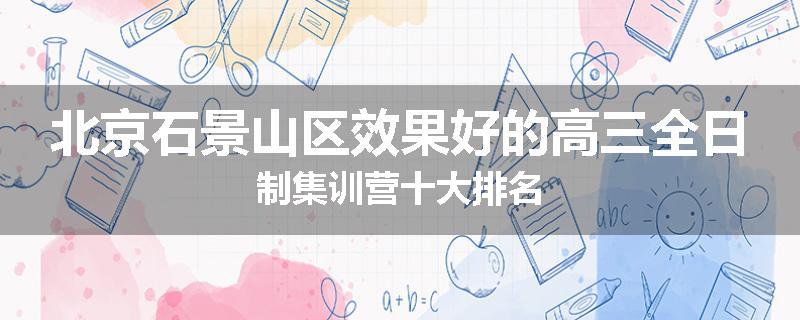 北京石景山区效果好的高三全日制集训营十大排名