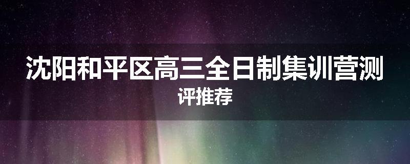 沈阳和平区高三全日制集训营测评推荐