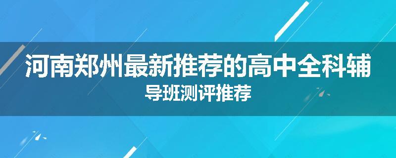 河南郑州最新推荐的高中全科辅导班测评推荐