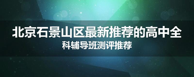 北京石景山区最新推荐的高中全科辅导班测评推荐