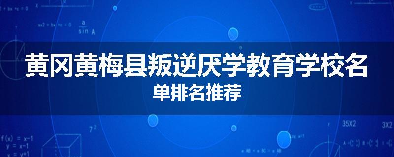 黄冈黄梅县叛逆厌学教育学校名单排名推荐