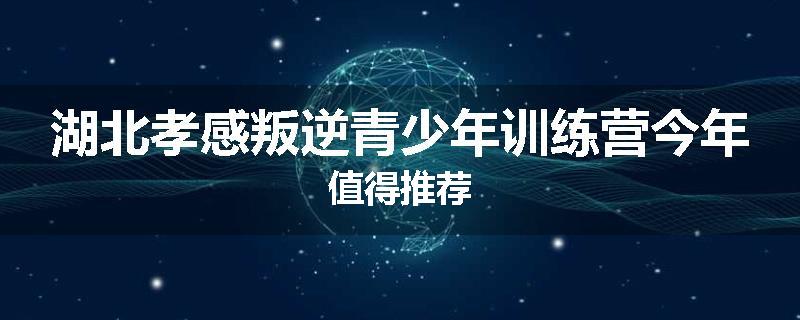 湖北孝感叛逆青少年训练营今年值得推荐