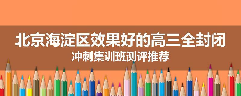 北京海淀区效果好的高三全封闭冲刺集训班测评推荐