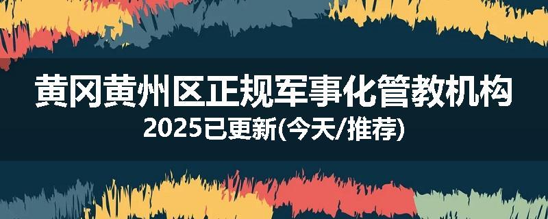 黄冈黄州区正规军事化管教机构2025已更新(今天/推荐)