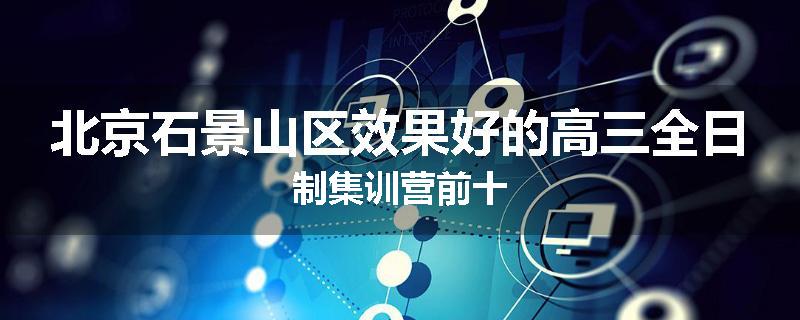 北京石景山区效果好的高三全日制集训营前十