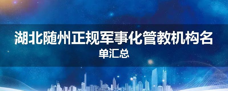 湖北随州正规军事化管教机构名单汇总