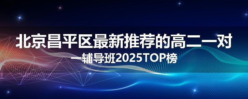 北京昌平区最新推荐的高二一对一辅导班2025TOP榜