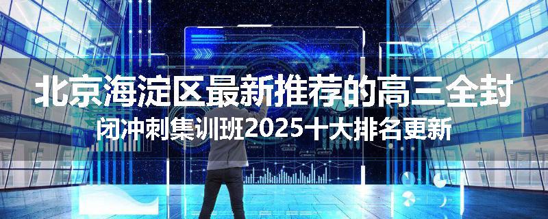 北京海淀区最新推荐的高三全封闭冲刺集训班2025十大排名更新