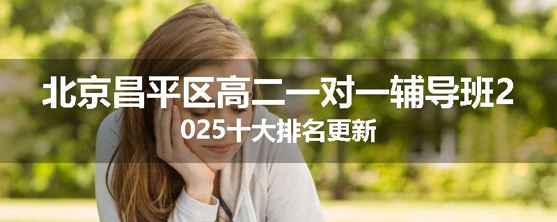 北京昌平区高二一对一辅导班2025十大排名更新