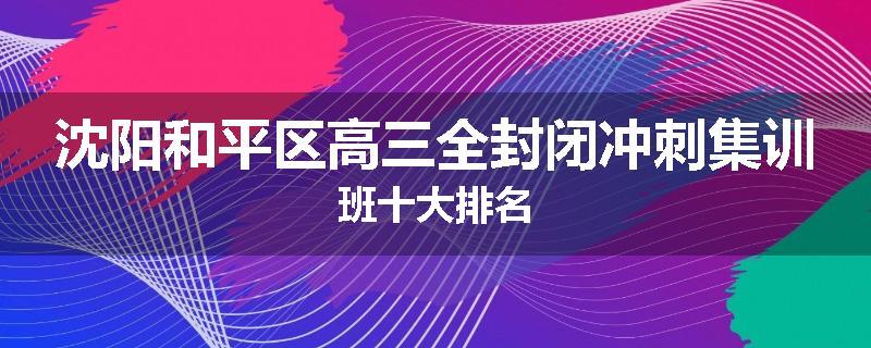 沈阳和平区高三全封闭冲刺集训班十大排名