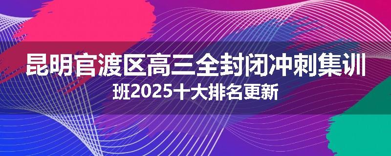 昆明官渡区高三全封闭冲刺集训班2025十大排名更新