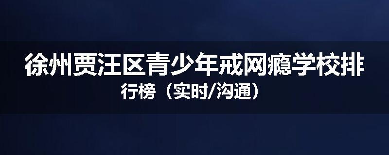 徐州贾汪区青少年戒网瘾学校排行榜（实时/沟通）