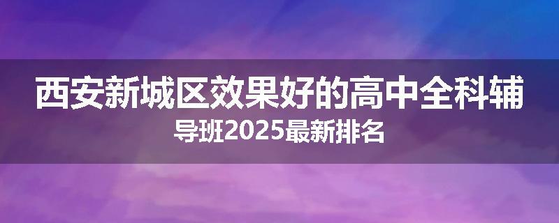 西安新城区效果好的高中全科辅导班2025最新排名