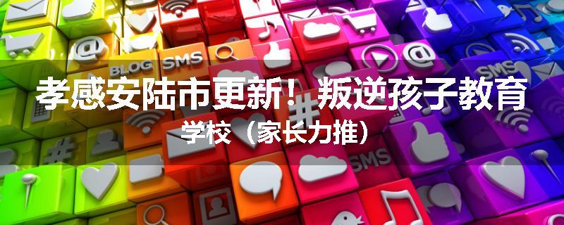 孝感安陆市更新！叛逆孩子教育学校（家长力推）