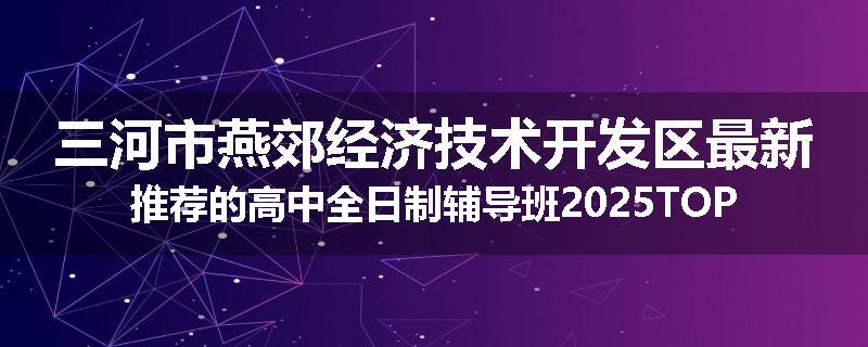三河市燕郊经济技术开发区最新推荐的高中全日制辅导班2025TOP榜