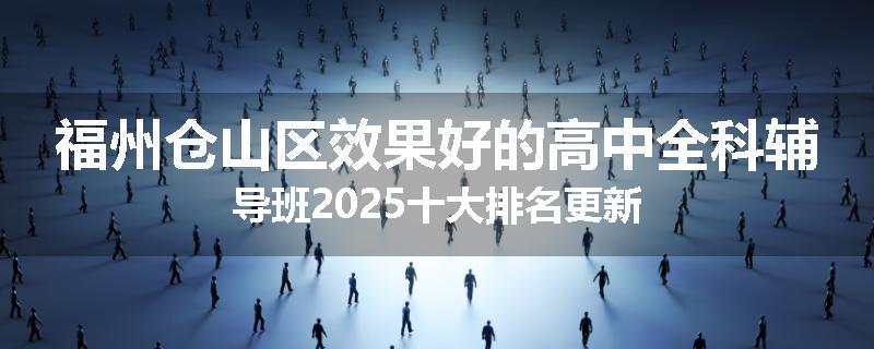 福州仓山区效果好的高中全科辅导班2025十大排名更新