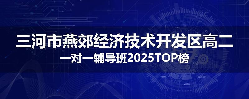 三河市燕郊经济技术开发区高二一对一辅导班2025TOP榜