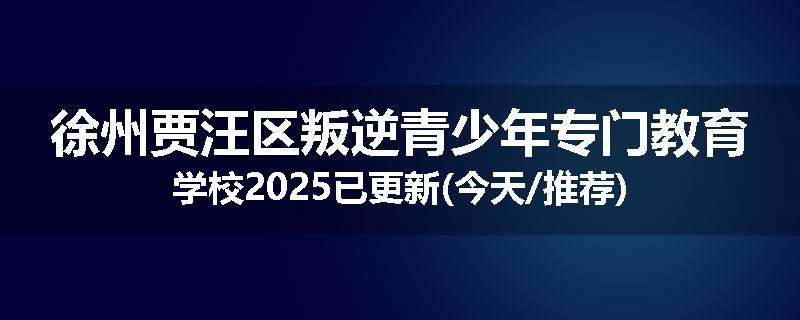 徐州贾汪区叛逆青少年专门教育学校2025已更新(今天/推荐)