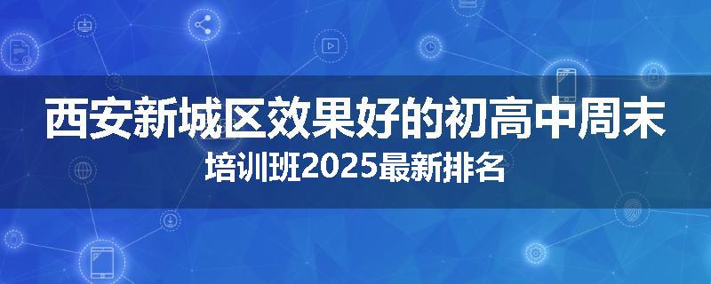 西安新城区效果好的初高中周末培训班2025最新排名