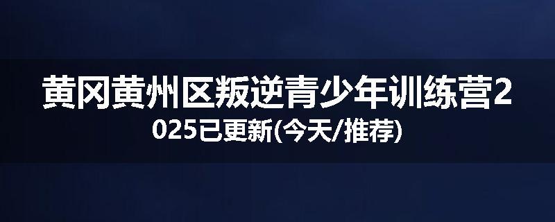 黄冈黄州区叛逆青少年训练营2025已更新(今天/推荐)