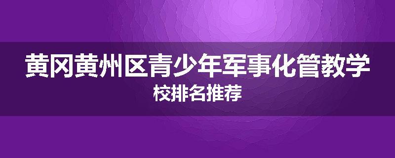 黄冈黄州区青少年军事化管教学校排名推荐