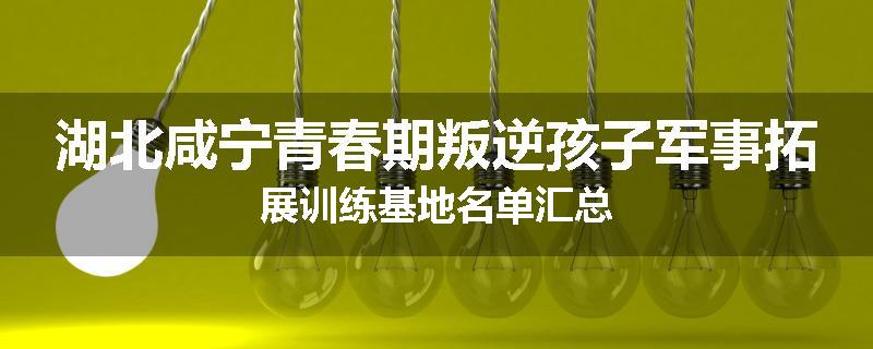 湖北咸宁青春期叛逆孩子军事拓展训练基地名单汇总