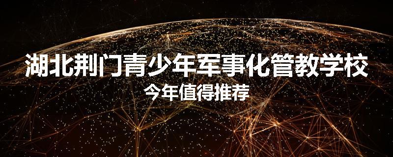 湖北荆门青少年军事化管教学校今年值得推荐